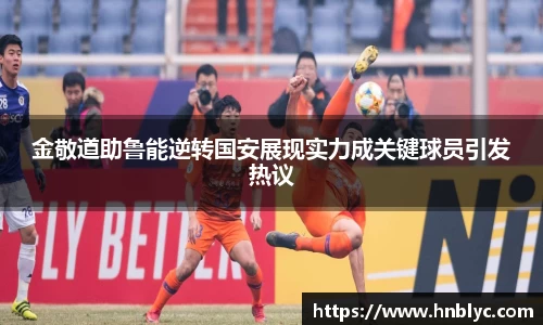 金敬道助鲁能逆转国安展现实力成关键球员引发热议