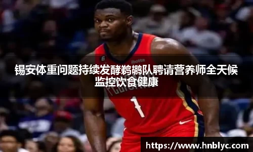 锡安体重问题持续发酵鹈鹕队聘请营养师全天候监控饮食健康