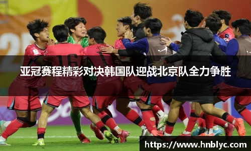 亚冠赛程精彩对决韩国队迎战北京队全力争胜